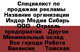 Специалист по продажам рекламы › Название организации ­ Индор Медиа Сибирь, ООО › Отрасль предприятия ­ Другое › Минимальный оклад ­ 1 - Все города Работа » Вакансии   . Томская обл.,Томск г.